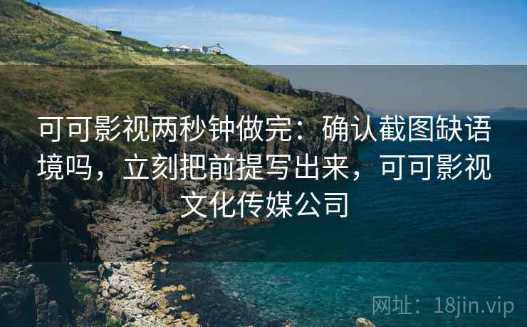 可可影视两秒钟做完:确认截图缺语境吗,立刻把前提写出来,可可影视文化传媒公司 可可影视两秒钟做完:确认截图缺语境吗,立刻把前提写出来,可可影视文化传媒公司