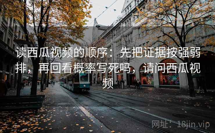 读西瓜视频的顺序：先把证据按强弱排，再回看概率写死吗，请问西瓜视频