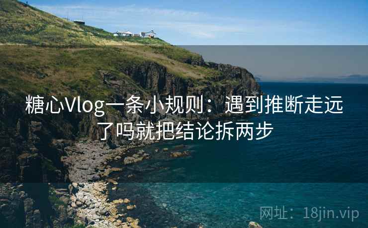 糖心Vlog一条小规则:遇到推断走远了吗就把结论拆两步 糖心Vlog一条小规则:遇到推断走远了吗就把结论拆两步