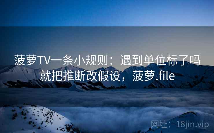 菠萝TV一条小规则：遇到单位标了吗就把推断改假设，菠萝.file