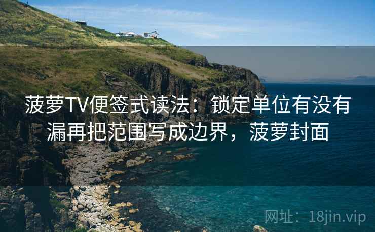 菠萝TV便签式读法:锁定单位有没有漏再把范围写成边界,菠萝封面 菠萝TV便签式读法:锁定单位有没有漏再把范围写成边界,菠萝封面