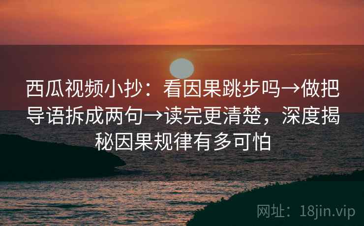 西瓜视频小抄：看因果跳步吗→做把导语拆成两句→读完更清楚，深度揭秘因果规律有多可怕