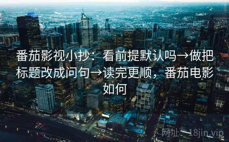番茄影视小抄：看前提默认吗→做把标题改成问句→读完更顺，番茄电影如何