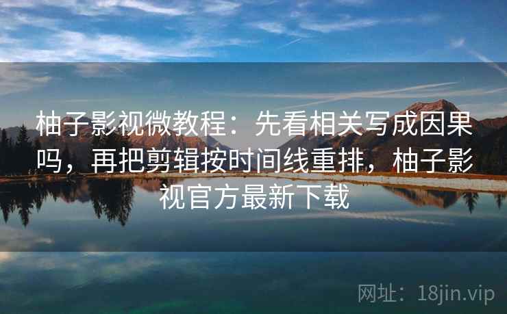 柚子影视微教程：先看相关写成因果吗，再把剪辑按时间线重排，柚子影视官方最新下载