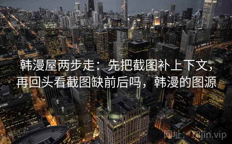 韩漫屋两步走：先把截图补上下文，再回头看截图缺前后吗，韩漫的图源