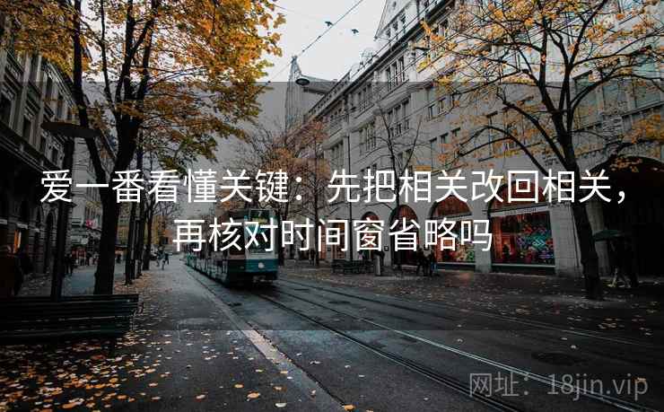 爱一番看懂关键：先把相关改回相关，再核对时间窗省略吗