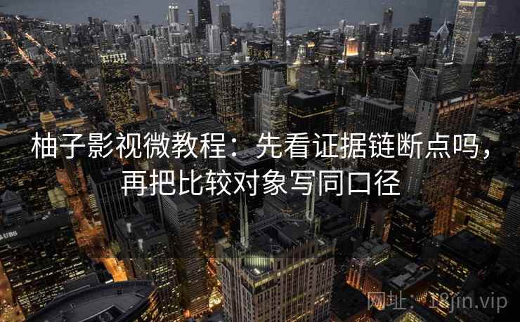 柚子影视微教程：先看证据链断点吗，再把比较对象写同口径