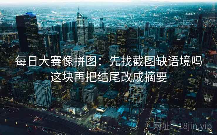 每日大赛像拼图：先找截图缺语境吗这块再把结尾改成摘要