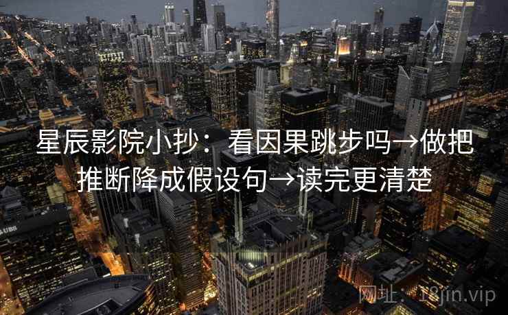星辰影院小抄：看因果跳步吗→做把推断降成假设句→读完更清楚