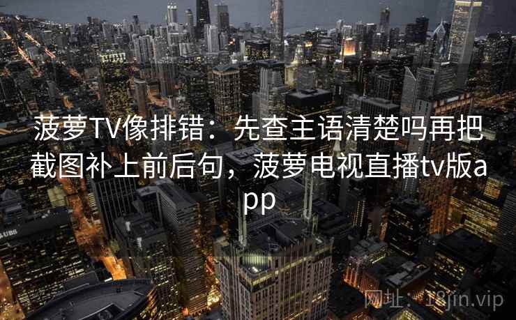 菠萝TV像排错：先查主语清楚吗再把截图补上前后句，菠萝电视直播tv版app