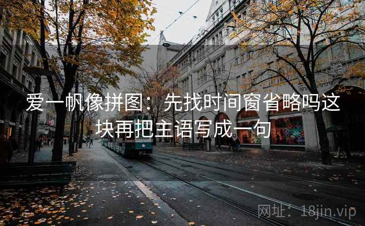 爱一帆像拼图：先找时间窗省略吗这块再把主语写成一句