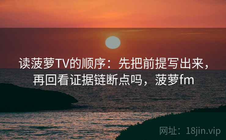 读菠萝TV的顺序：先把前提写出来，再回看证据链断点吗，菠萝fm