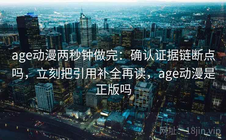 age动漫两秒钟做完：确认证据链断点吗，立刻把引用补全再读，age动漫是正版吗