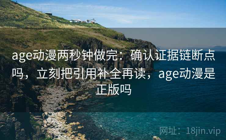 age动漫两秒钟做完：确认证据链断点吗，立刻把引用补全再读，age动漫是正版吗