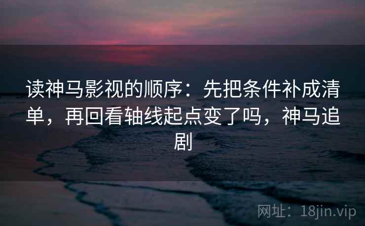 读神马影视的顺序：先把条件补成清单，再回看轴线起点变了吗，神马追剧