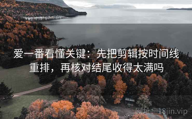爱一番看懂关键：先把剪辑按时间线重排，再核对结尾收得太满吗