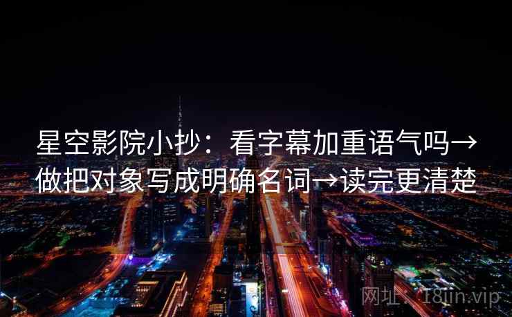 星空影院小抄：看字幕加重语气吗→做把对象写成明确名词→读完更清楚