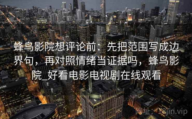蜂鸟影院想评论前：先把范围写成边界句，再对照情绪当证据吗，蜂鸟影院_好看电影电视剧在线观看