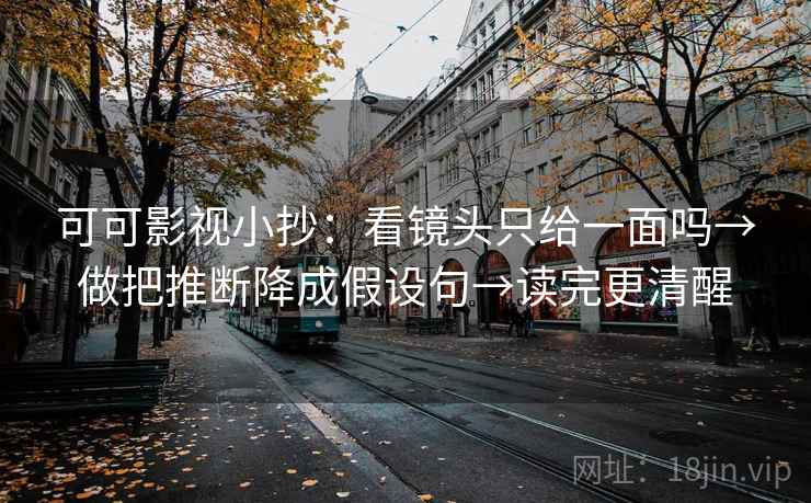 可可影视小抄：看镜头只给一面吗→做把推断降成假设句→读完更清醒