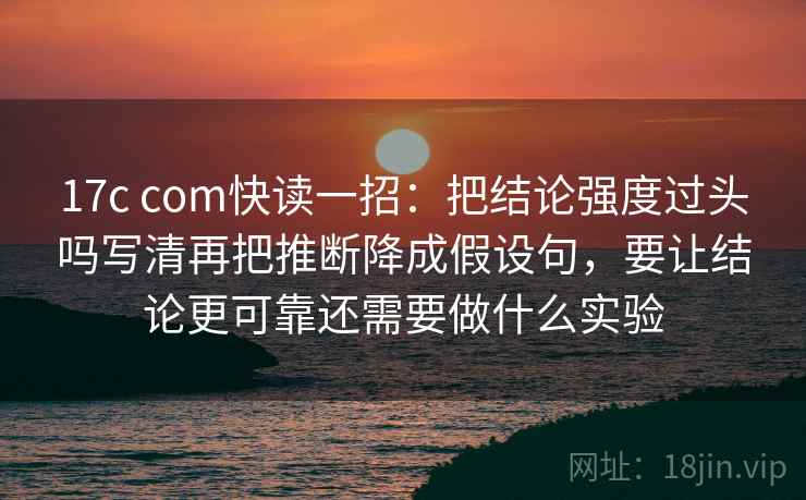 17c com快读一招：把结论强度过头吗写清再把推断降成假设句，要让结论更可靠还需要做什么实验