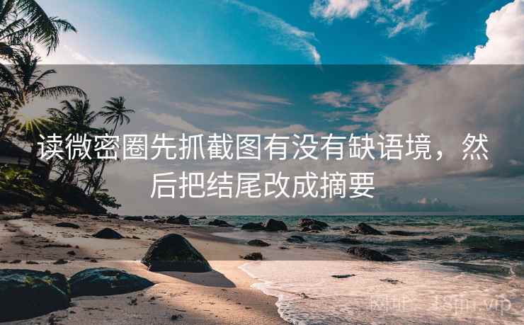 读微密圈先抓截图有没有缺语境，然后把结尾改成摘要