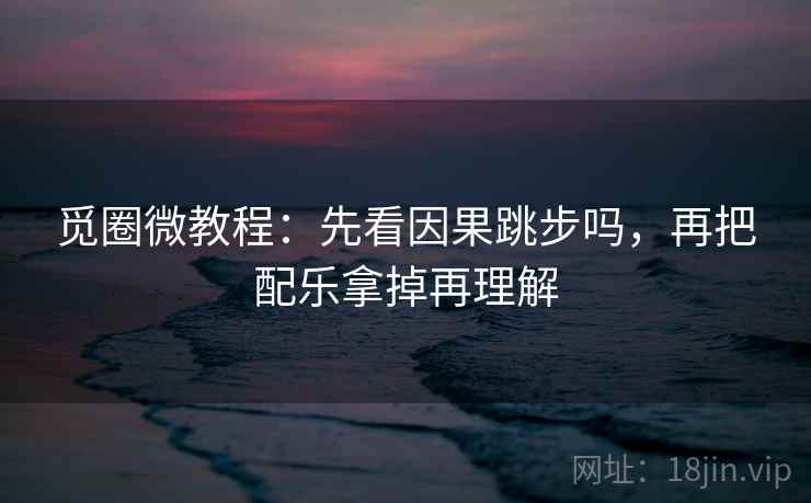 觅圈微教程：先看因果跳步吗，再把配乐拿掉再理解