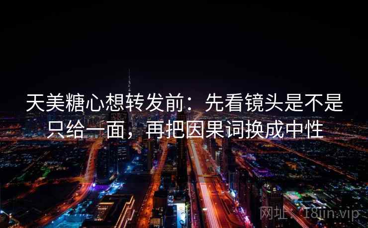 天美糖心想转发前：先看镜头是不是只给一面，再把因果词换成中性