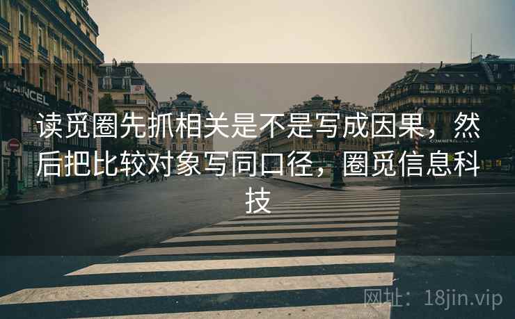 读觅圈先抓相关是不是写成因果，然后把比较对象写同口径，圈觅信息科技