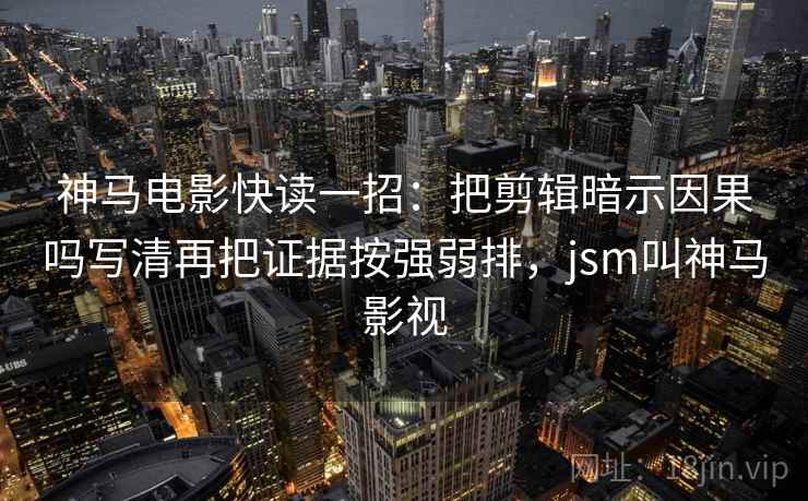 神马电影快读一招：把剪辑暗示因果吗写清再把证据按强弱排，jsm叫神马影视