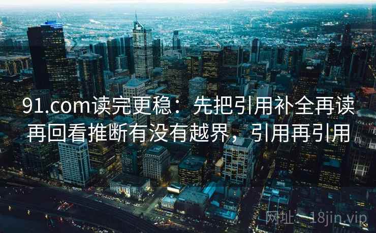 91.com读完更稳：先把引用补全再读再回看推断有没有越界，引用再引用