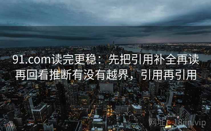 91.com读完更稳：先把引用补全再读再回看推断有没有越界，引用再引用