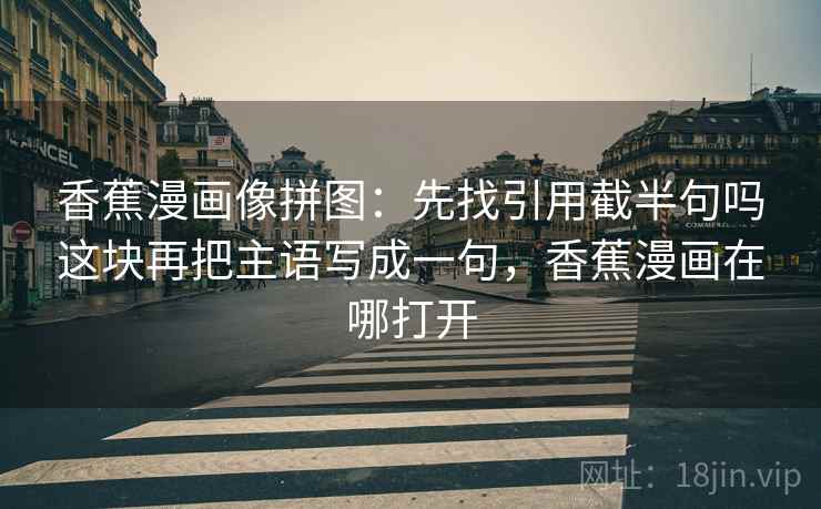 香蕉漫画像拼图：先找引用截半句吗这块再把主语写成一句，香蕉漫画在哪打开