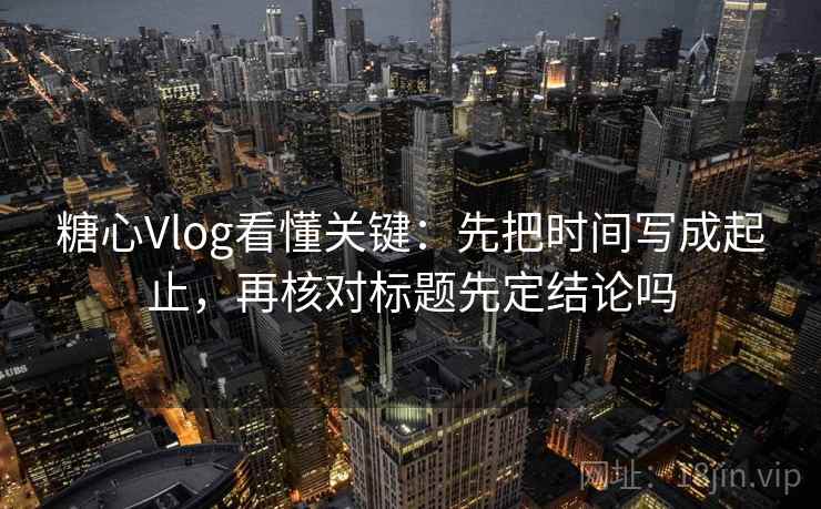 糖心Vlog看懂关键：先把时间写成起止，再核对标题先定结论吗