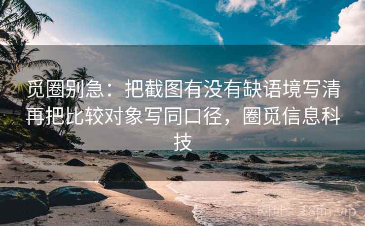 觅圈别急：把截图有没有缺语境写清再把比较对象写同口径，圈觅信息科技