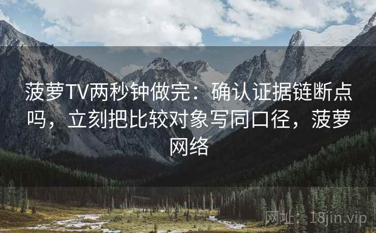 菠萝TV两秒钟做完：确认证据链断点吗，立刻把比较对象写同口径，菠萝网络