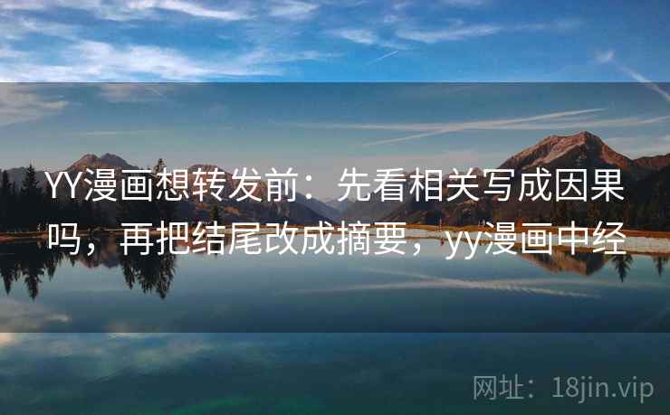 YY漫画想转发前：先看相关写成因果吗，再把结尾改成摘要，yy漫画中经