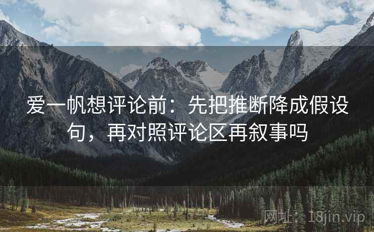 爱一帆想评论前：先把推断降成假设句，再对照评论区再叙事吗
