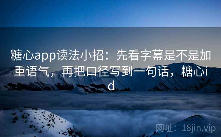糖心app读法小招：先看字幕是不是加重语气，再把口径写到一句话，糖心id