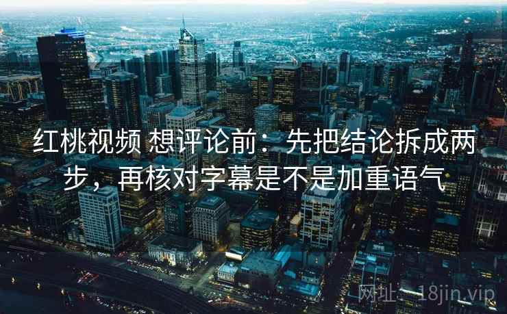 红桃视频 想评论前：先把结论拆成两步，再核对字幕是不是加重语气