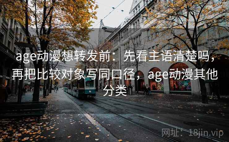 age动漫想转发前：先看主语清楚吗，再把比较对象写同口径，age动漫其他分类