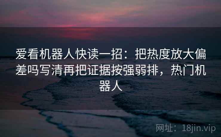 爱看机器人快读一招：把热度放大偏差吗写清再把证据按强弱排，热门机器人