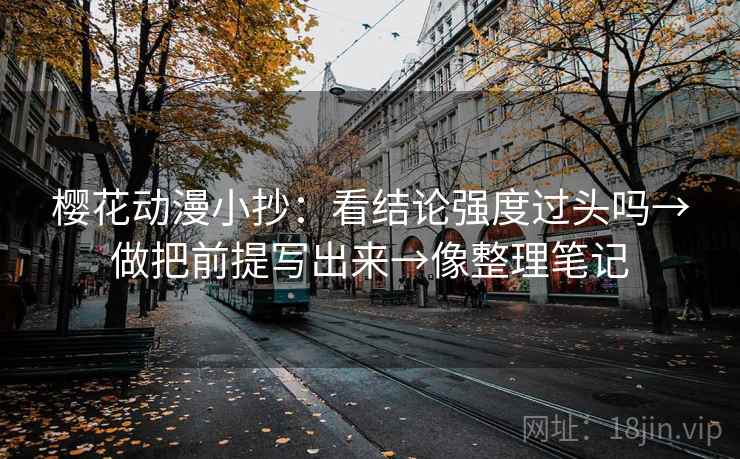 樱花动漫小抄：看结论强度过头吗→做把前提写出来→像整理笔记