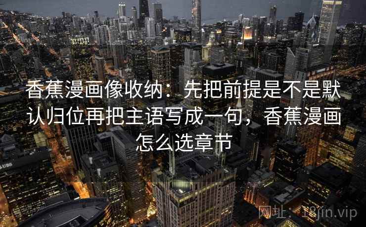 香蕉漫画像收纳：先把前提是不是默认归位再把主语写成一句，香蕉漫画怎么选章节