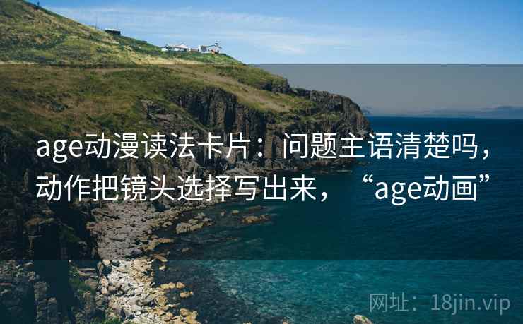 age动漫读法卡片：问题主语清楚吗，动作把镜头选择写出来，“age动画”