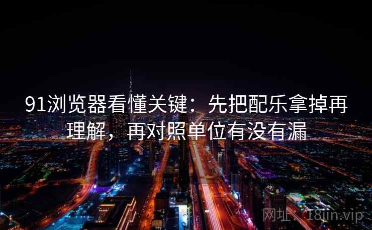 91浏览器看懂关键：先把配乐拿掉再理解，再对照单位有没有漏