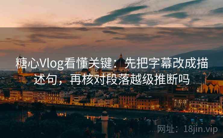 糖心Vlog看懂关键：先把字幕改成描述句，再核对段落越级推断吗