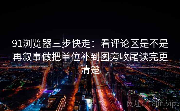 91浏览器三步快走：看评论区是不是再叙事做把单位补到图旁收尾读完更清楚