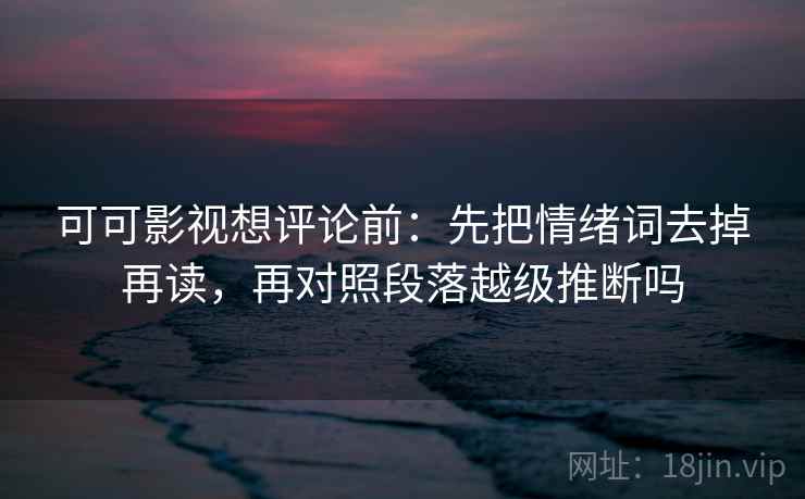 可可影视想评论前：先把情绪词去掉再读，再对照段落越级推断吗