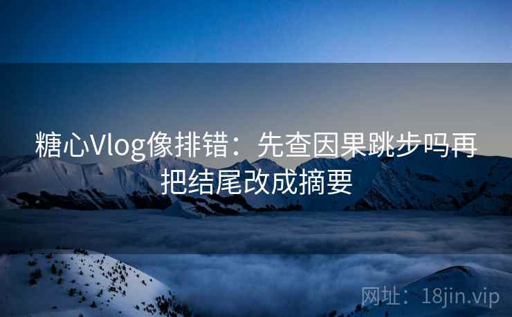 糖心Vlog像排错：先查因果跳步吗再把结尾改成摘要