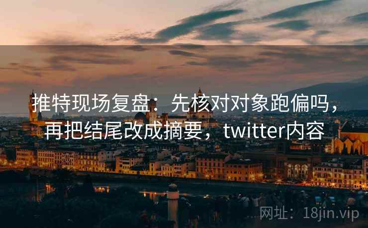 推特现场复盘：先核对对象跑偏吗，再把结尾改成摘要，twitter内容